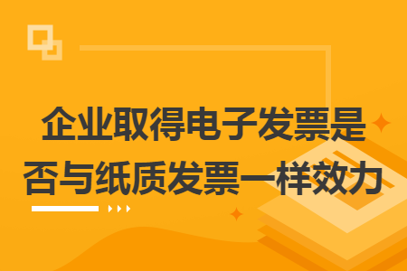 企业取得电子发票是否与纸质发票一样效力