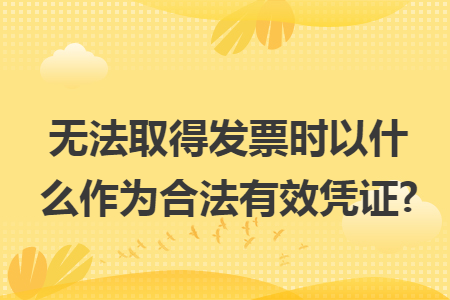 无法取得发票时以什么作为合法有效凭证?