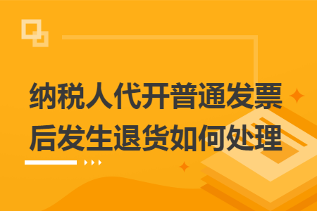 纳税人代开普通发票后发生退货如何处理 纳税人代开普通发票后发生退货如何处理