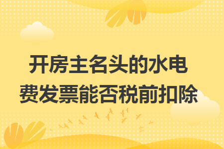 开房主名头的水电费发票能否税前扣除