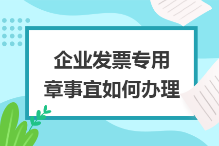 企业发票专用章事宜如何办理