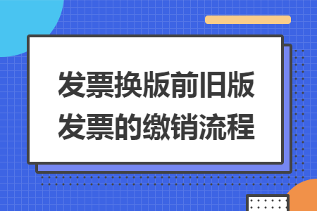 发票换版前旧版发票的缴销流程