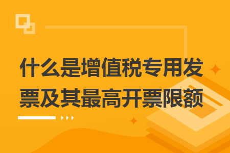 什么是增值税专用发票及其最高开票限额