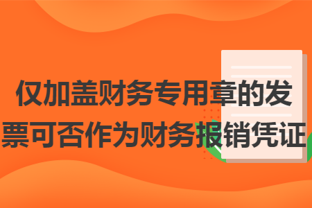 仅加盖财务专用章的发票可否作为财务报销凭证