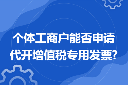 个体工商户能否申请代开增值税专用发票?