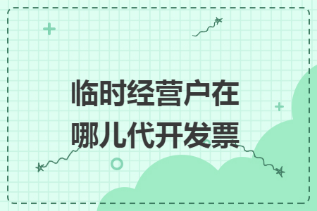 临时经营户在哪儿代开发票