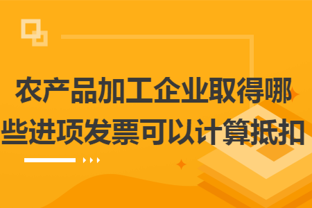 农产品加工企业取得哪些进项发票可以计算抵扣