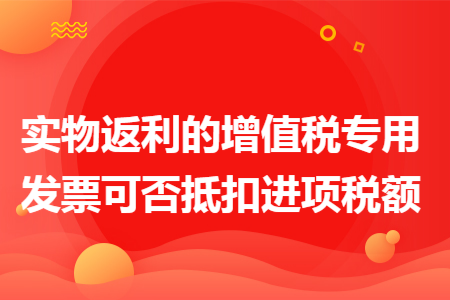 实物返利的增值税专用发票可否抵扣进项税额