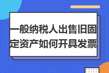 一般纳税人出售旧固定资产如何开具发票