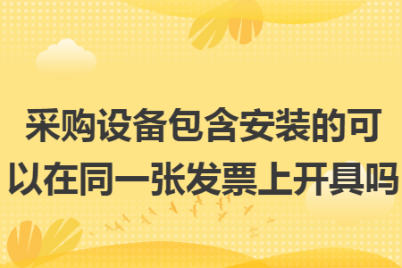 采购设备包含安装的可以在同一张发票上开具吗