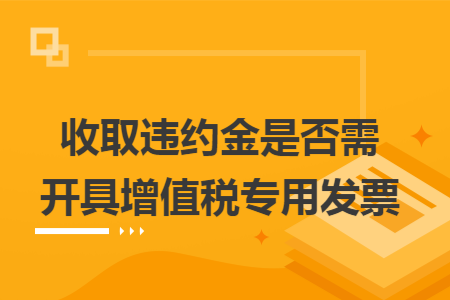 收取违约金是否需开具增值税专用发票