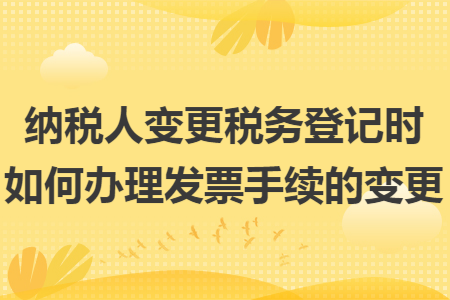 纳税人变更税务登记时如何办理发票手续的变更