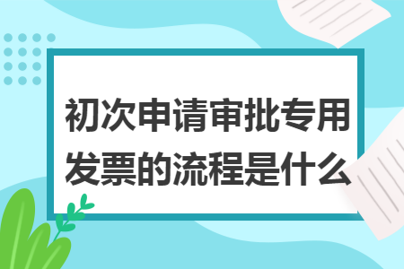 初次申请审批专用发票的流程是什么