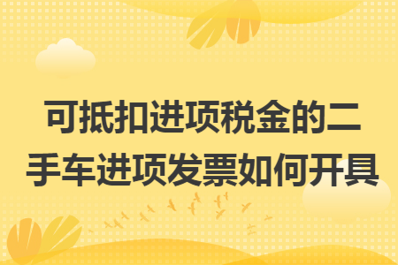 可抵扣进项税金的二手车进项发票如何开具