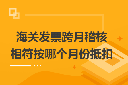 海关发票跨月稽核相符按哪个月份抵扣 海关发票跨月稽核相符按哪个月份抵扣
