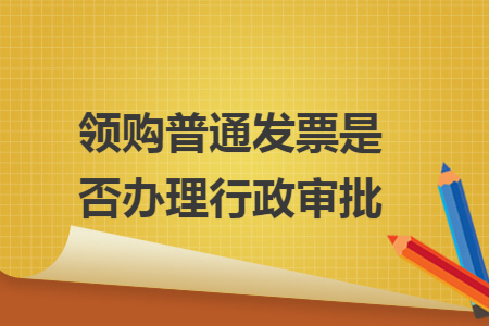 领购普通发票是否办理行政审批 领购普通发票是否办理行政审批