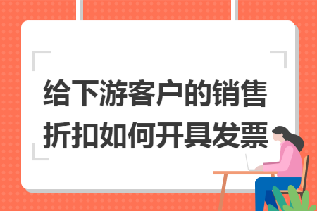 给下游客户的销售折扣如何开具发票 给下游客户的销售折扣如何开具发票
