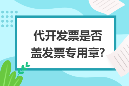 代开发票是否盖发票专用章?