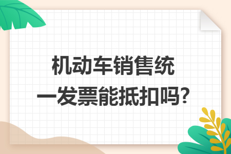 机动车销售统一发票能抵扣吗?