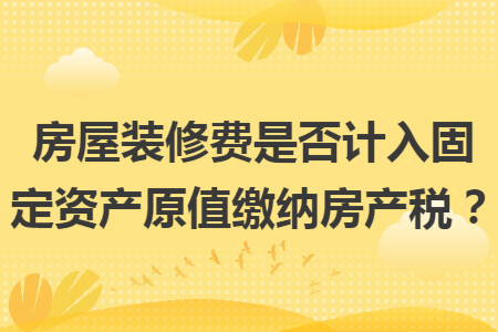 房屋装修费是否计入固定资产原值缴纳房产税？