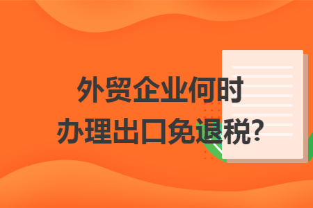 外贸企业何时办理出口免退税?