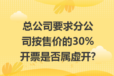 总公司要求分公司按售价的30%开票是否属虚开?