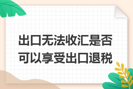 出口无法收汇是否可以享受出口退税
