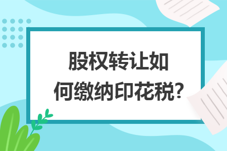 股权转让如何缴纳印花税?