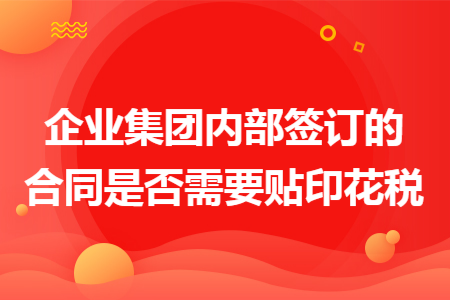 企业集团内部签订的合同是否需要贴印花税