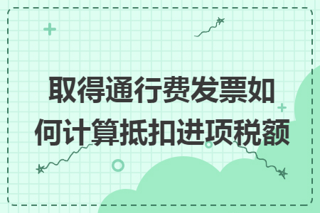 取得通行费发票如何计算抵扣进项税额