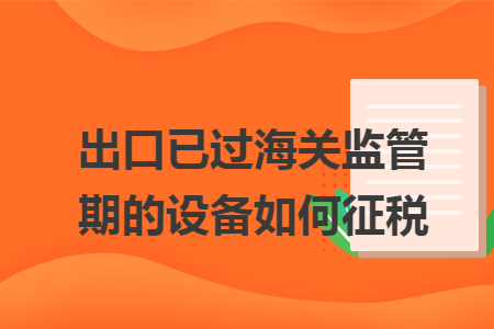 出口已过海关监管期的设备如何征税