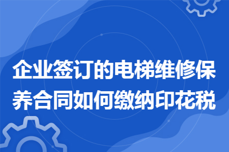 企业签订的电梯维修保养合同如何缴纳印花税