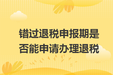 错过退税申报期是否能申请办理退税