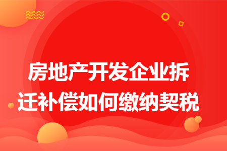 房地产开发企业拆迁补偿如何缴纳契税