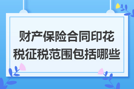 财产保险合同印花税征税范围包括哪些