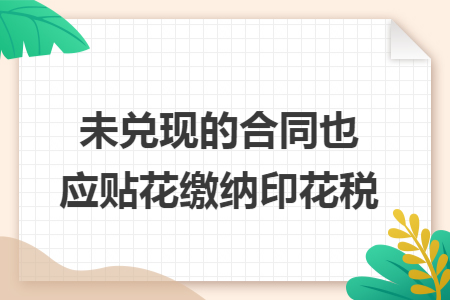 未兑现的合同也应贴花缴纳印花税