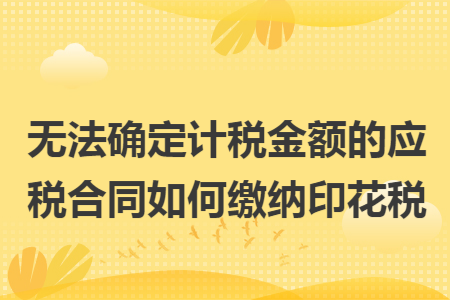 无法确定计税金额的应税合同如何缴纳印花税