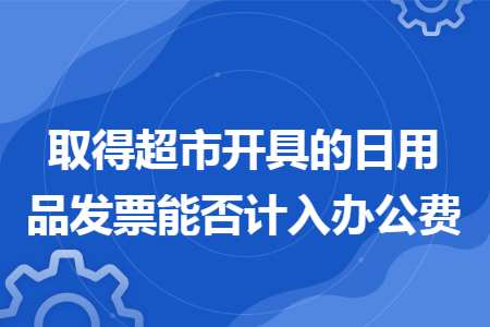取得超市开具的日用品发票能否计入办公费