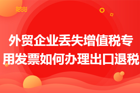 外贸企业丢失增值税专用发票如何办理出口退税