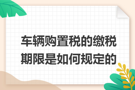 车辆购置税的缴税期限是如何规定的