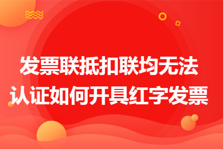 发票联抵扣联均无法认证如何开具红字发票