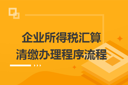 企业所得税汇算清缴办理程序流程