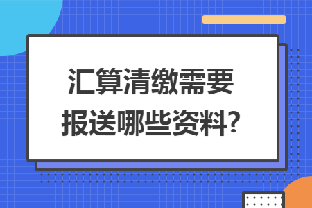 汇算清缴需要报送哪些资料?