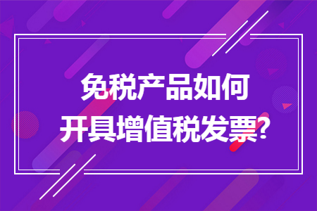 免税产品如何开具增值税发票?
