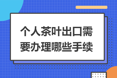 个人茶叶出口需要办理哪些手续