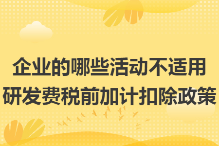 企业的哪些活动不适用研发费税前加计扣除政策
