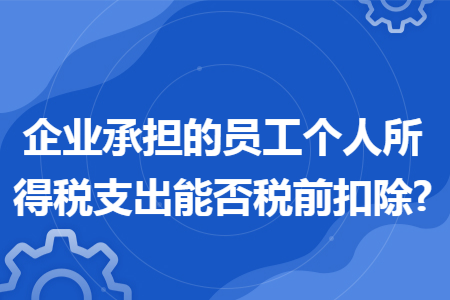 企业承担的员工个人所得税支出能否税前扣除?