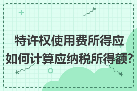 特许权使用费所得应如何计算应纳税所得额?