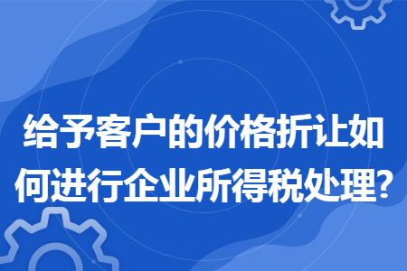 给予客户的价格折让如何进行企业所得税处理?