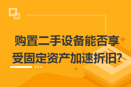 购置二手设备能否享受固定资产加速折旧?